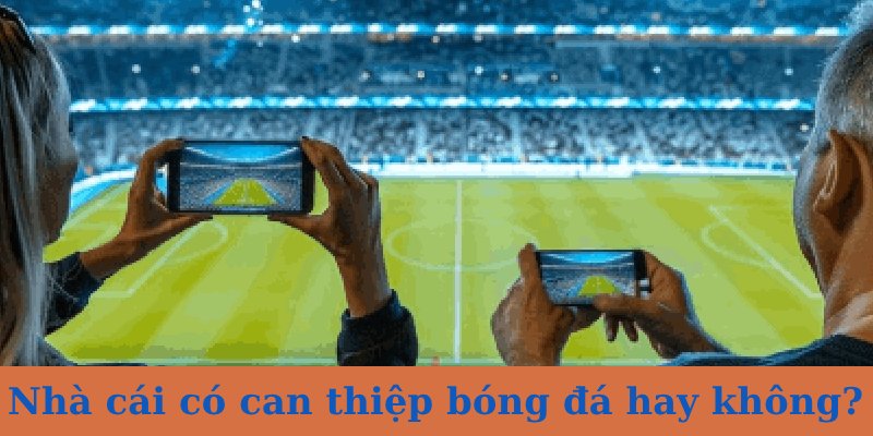 Nhà cái có can thiệp bóng đá hay không? Sự thật hay chỉ là lời đồn?